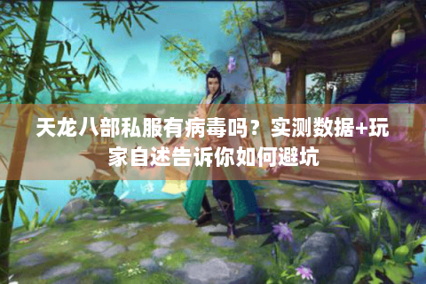 天龙八部私服有病毒吗？实测数据+玩家自述告诉你如何避坑