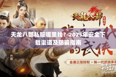 天龙八部私服哪里找？2025年安全下载渠道及防骗指南