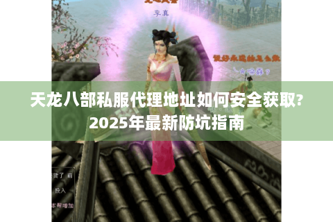 天龙八部私服代理地址如何安全获取?2025年最新防坑指南