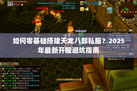 如何零基础搭建天龙八部私服？2025年最新开服避坑指南