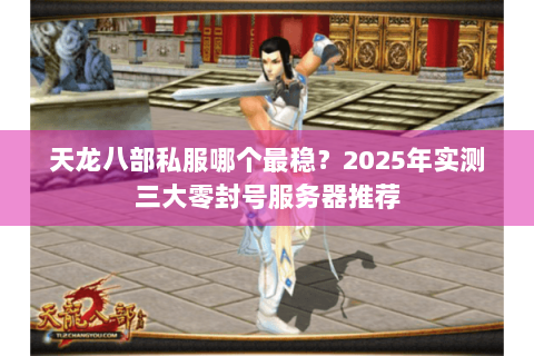 天龙八部私服哪个最稳？2025年实测三大零封号服务器推荐