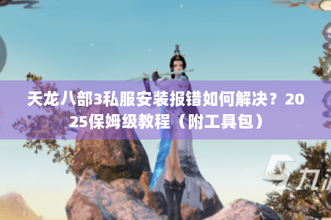 天龙八部3私服安装报错如何解决？2025保姆级教程（附工具包）