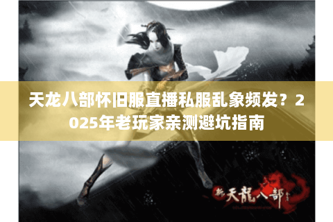 天龙八部怀旧服直播私服乱象频发？2025年老玩家亲测避坑指南