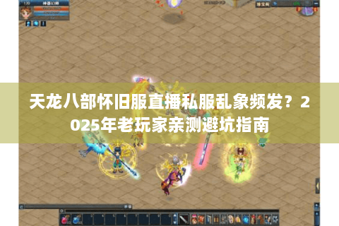 天龙八部怀旧服直播私服乱象频发？2025年老玩家亲测避坑指南