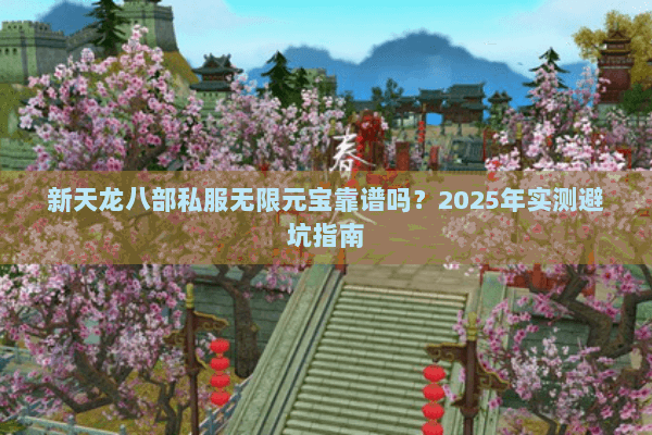 新天龙八部私服无限元宝靠谱吗？2025年实测避坑指南