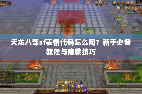 天龙八部sf表情代码怎么用？新手必备教程与隐藏技巧
