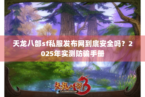 天龙八部sf私服发布网到底安全吗？2025年实测防骗手册