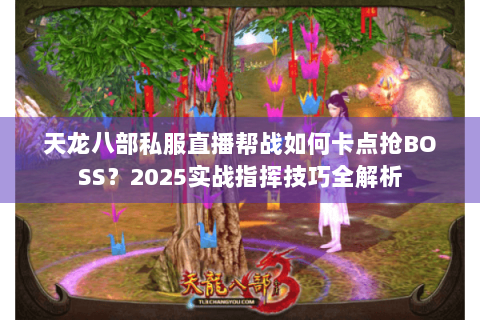 天龙八部私服直播帮战如何卡点抢BOSS？2025实战指挥技巧全解析