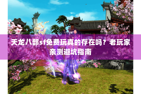 天龙八部sf免费玩真的存在吗?老玩家亲测避坑指南 天龙八部sf免费玩真的存在吗?老玩家亲测避坑指南