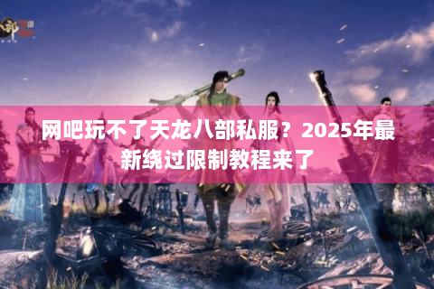 网吧玩不了天龙八部私服？2025年最新绕过限制教程来了