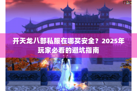 开天龙八部私服在哪买安全？2025年玩家必看的避坑指南