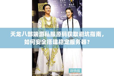 天龙八部端游私服原码获取避坑指南，如何安全搭建稳定服务器？