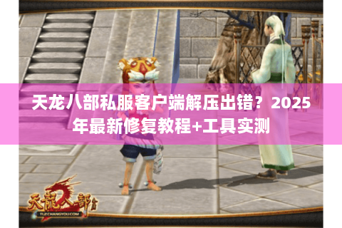 天龙八部私服客户端解压出错？2025年最新修复教程+工具实测