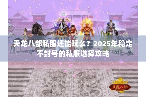 天龙八部私服还能玩么？2025年稳定不封号的私服选择攻略