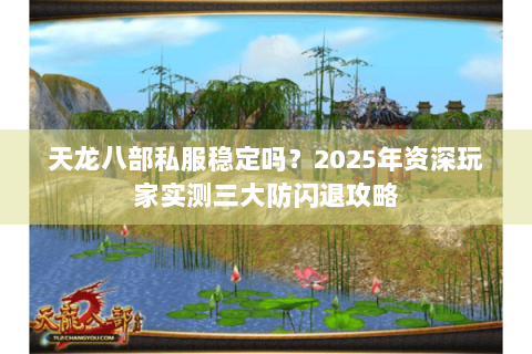 天龙八部私服稳定吗？2025年资深玩家实测三大防闪退攻略