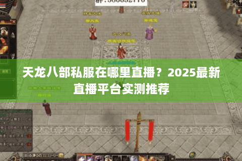 天龙八部私服在哪里直播？2025最新直播平台实测推荐