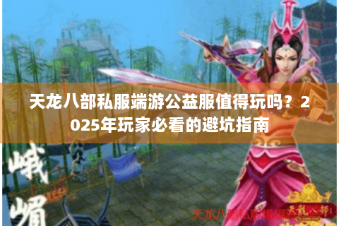 天龙八部私服端游公益服值得玩吗?2025年玩家必看的避坑指南 天龙八部私服端游公益服值得玩吗?2025年玩家必看的避坑指南