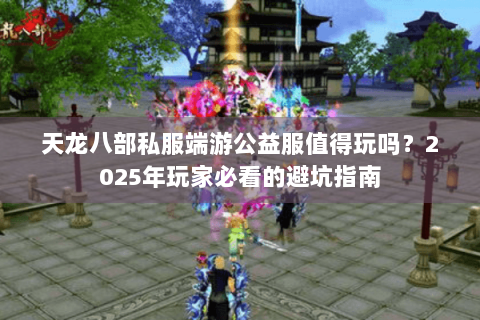 天龙八部私服端游公益服值得玩吗?2025年玩家必看的避坑指南 天龙八部私服端游公益服值得玩吗?2025年玩家必看的避坑指南