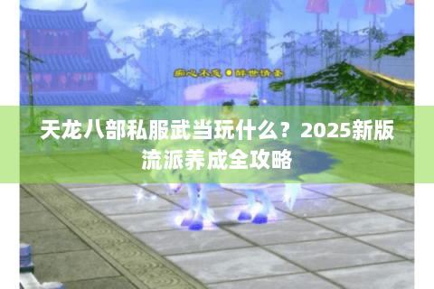 天龙八部私服武当玩什么？2025新版流派养成全攻略