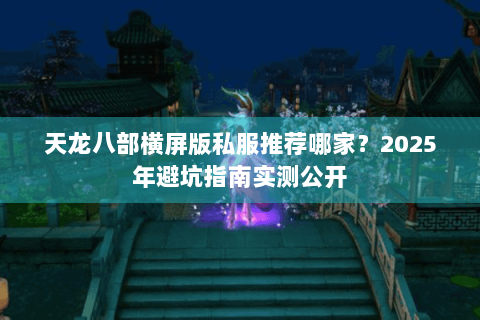 天龙八部横屏版私服推荐哪家？2025年避坑指南实测公开