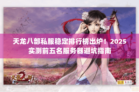 天龙八部私服稳定排行榜出炉！2025实测前五名服务器避坑指南