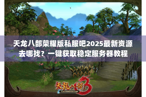 天龙八部荣耀版私服吧2025最新资源去哪找？一键获取稳定服务器教程