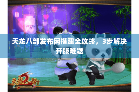天龙八部发布网搭建全攻略，3步解决开服难题