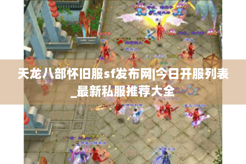 天龙八部怀旧服sf发布网|今日开服列表_最新私服推荐大全