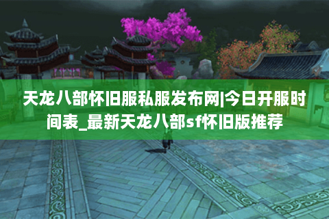 天龙八部怀旧服私服发布网|今日开服时间表_最新天龙八部sf怀旧版推荐 天龙八部怀旧服私服发布网|今日开服时间表_最新天龙八部sf怀旧版推荐