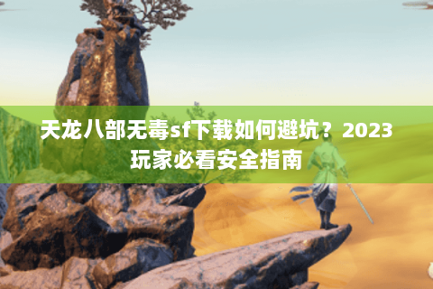 天龙八部无毒sf下载如何避坑？2023玩家必看安全指南