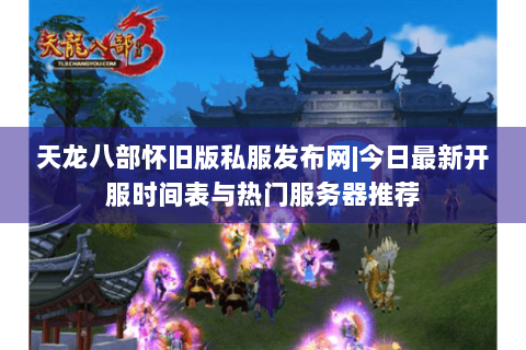 天龙八部怀旧版私服发布网|今日最新开服时间表与热门服务器推荐
