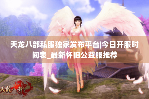 天龙八部私服独家发布平台|今日开服时间表_最新怀旧公益服推荐