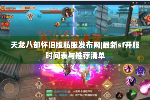 天龙八部怀旧版私服发布网|最新sf开服时间表与推荐清单