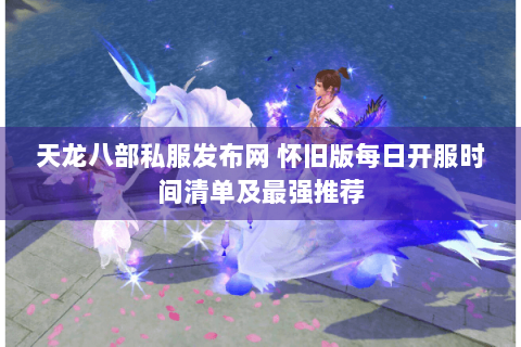 天龙八部私服发布网 怀旧版每日开服时间清单及最强推荐