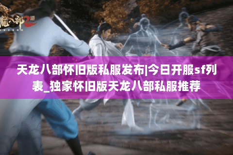 天龙八部怀旧版私服发布|今日开服sf列表_独家怀旧版天龙八部私服推荐