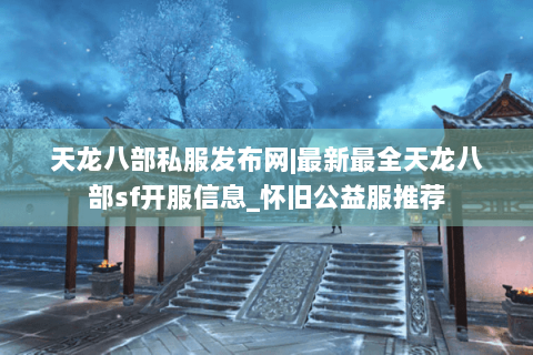 天龙八部私服发布网|最新最全天龙八部sf开服信息_怀旧公益服推荐