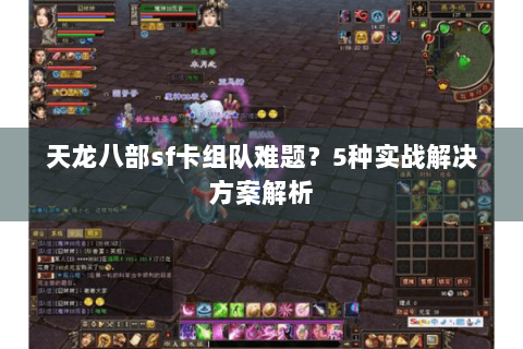 天龙八部sf卡组队难题？5种实战解决方案解析