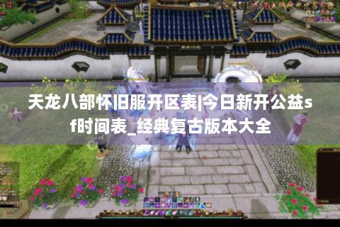 天龙八部怀旧服开区表|今日新开公益sf时间表_经典复古版本大全