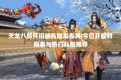 天龙八部怀旧版私服发布网|今日开服时间表与热门私服推荐