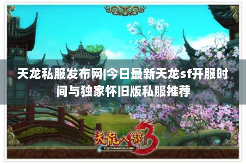 天龙私服发布网|今日最新天龙sf开服时间与独家怀旧版私服推荐