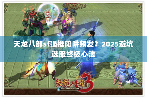天龙八部sf强推陷阱频发？2025避坑选服终极心法