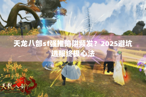 天龙八部sf强推陷阱频发？2025避坑选服终极心法