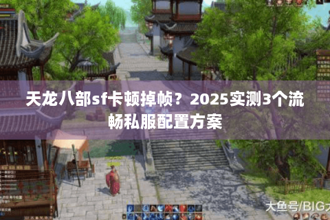 天龙八部sf卡顿掉帧？2025实测3个流畅私服配置方案