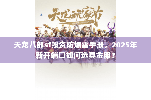 天龙八部sf投资防爆雷手册，2025年新开端口如何选真金服？