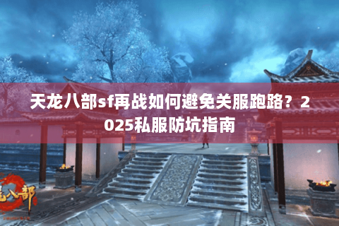 天龙八部sf再战如何避免关服跑路？2025私服防坑指南