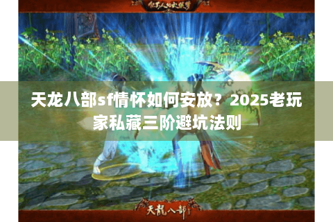 天龙八部sf情怀如何安放?2025老玩家私藏三阶避坑法则 天龙八部sf情怀如何安放?2025老玩家私藏三阶避坑法则
