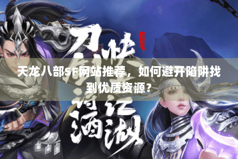 天龙八部SF网站推荐，如何避开陷阱找到优质资源？