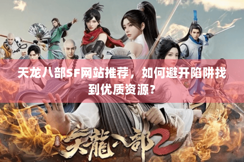 天龙八部SF网站推荐，如何避开陷阱找到优质资源？