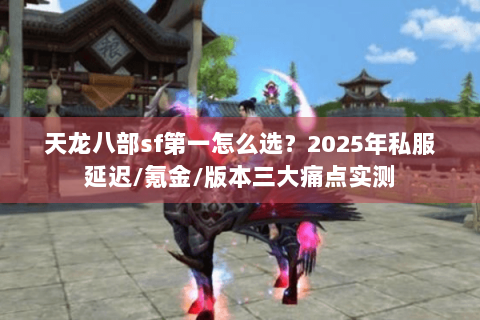 天龙八部sf第一怎么选？2025年私服延迟/氪金/版本三大痛点实测