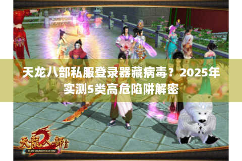 天龙八部私服登录器藏病毒？2025年实测5类高危陷阱解密